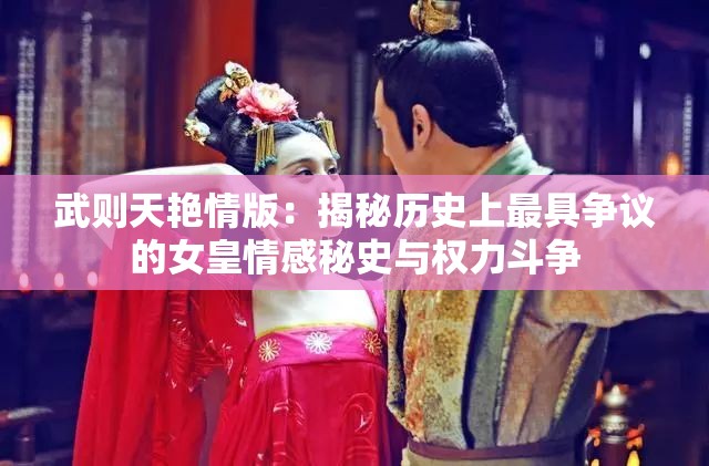 武则天艳情版：揭秘历史上最具争议的女皇情感秘史与权力斗争