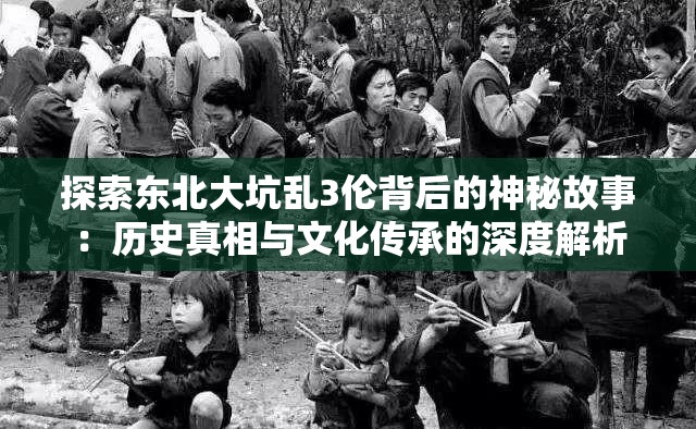 探索东北大坑乱3伦背后的神秘故事：历史真相与文化传承的深度解析