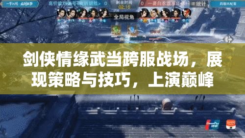 剑侠情缘武当跨服战场，展现策略与技巧，上演巅峰对决盛宴