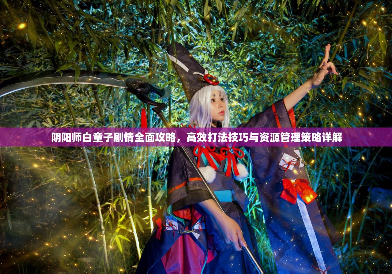 阴阳师白童子剧情全面攻略，高效打法技巧与资源管理策略详解