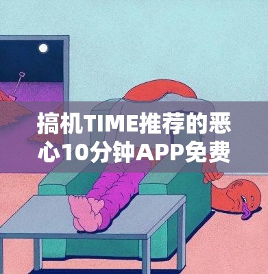 搞机TIME推荐的恶心10分钟APP免费使用体验，揭秘其背后的隐藏功能与用户真实反馈