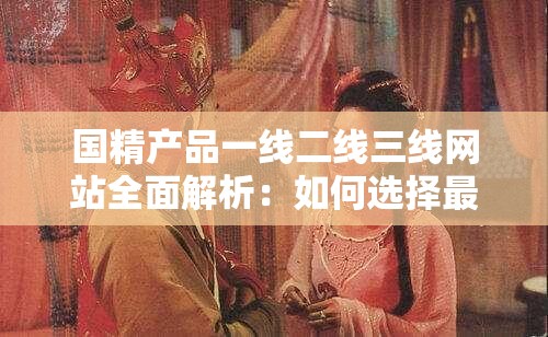 国精产品一线二线三线网站全面解析：如何选择最适合你的优质产品平台？