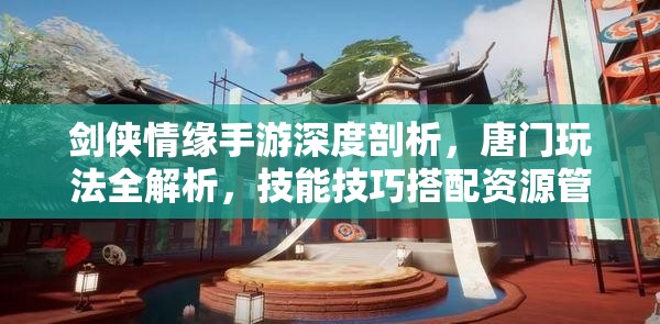 剑侠情缘手游深度剖析，唐门玩法全解析，技能技巧搭配资源管理策略