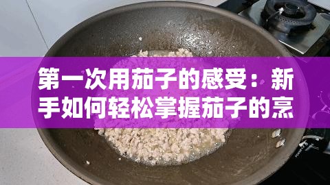 第一次用茄子的感受：新手如何轻松掌握茄子的烹饪技巧与美味秘诀