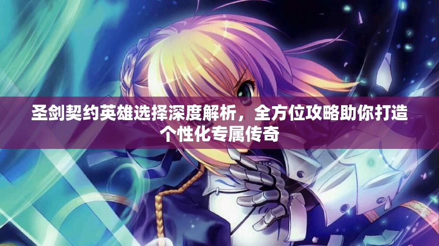圣剑契约英雄选择深度解析，全方位攻略助你打造个性化专属传奇
