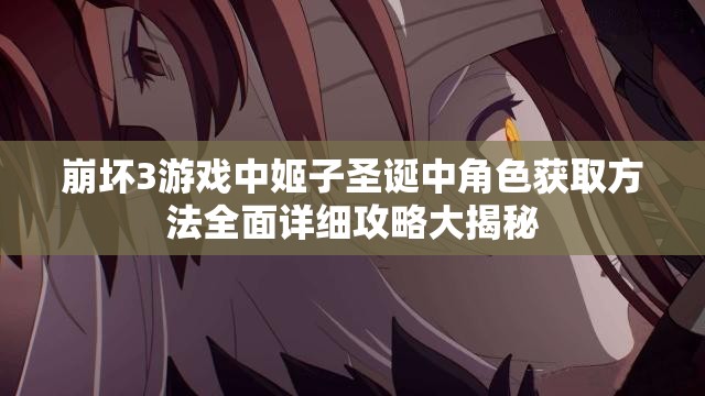 崩坏3游戏中姬子圣诞中角色获取方法全面详细攻略大揭秘