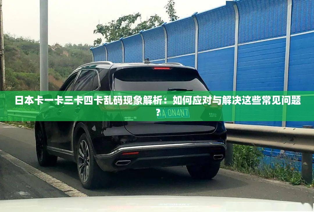日本卡一卡三卡四卡乱码现象解析：如何应对与解决这些常见问题？