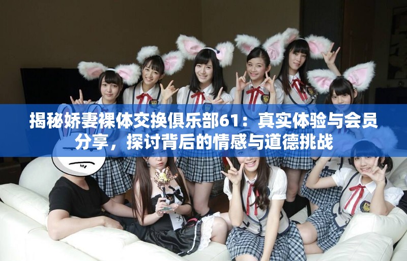 揭秘娇妻裸体交换俱乐部61：真实体验与会员分享，探讨背后的情感与道德挑战