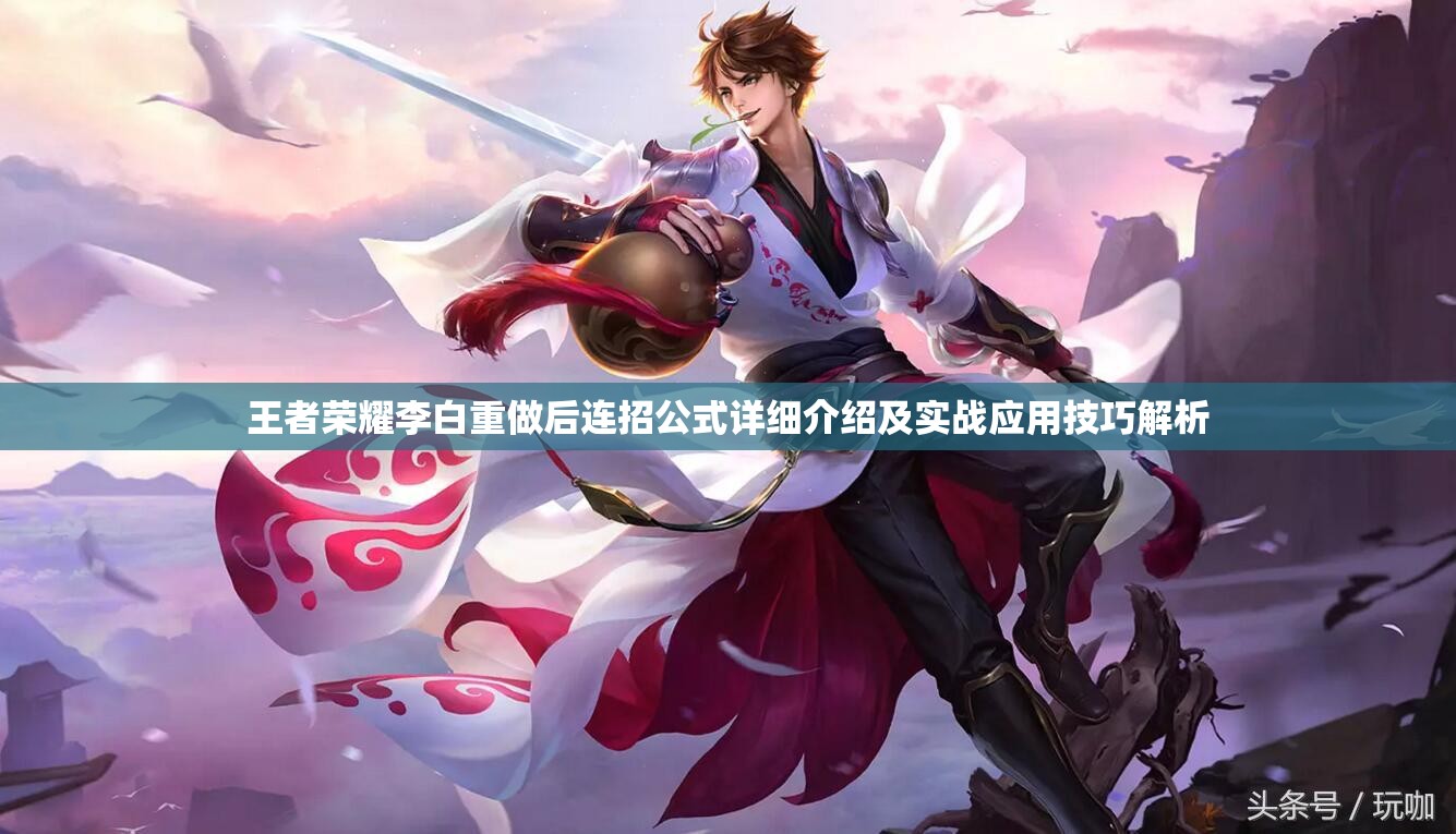 王者荣耀李白重做后连招公式详细介绍及实战应用技巧解析