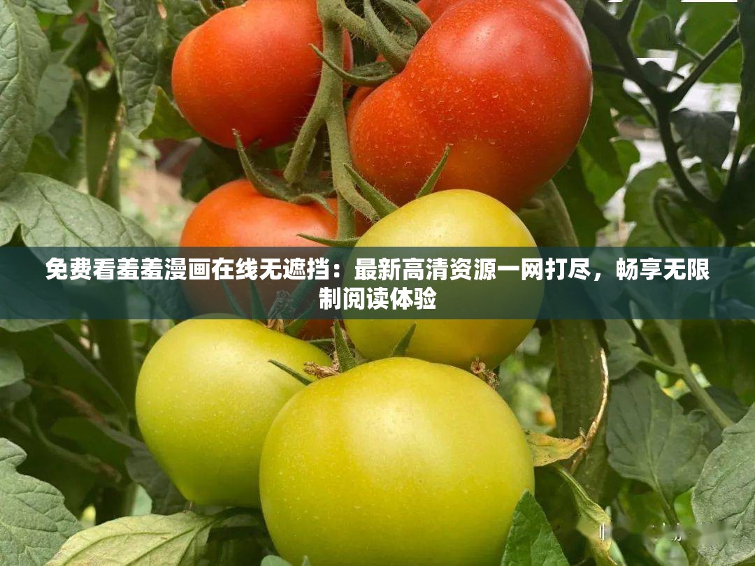 免费看羞羞漫画在线无遮挡：最新高清资源一网打尽，畅享无限制阅读体验