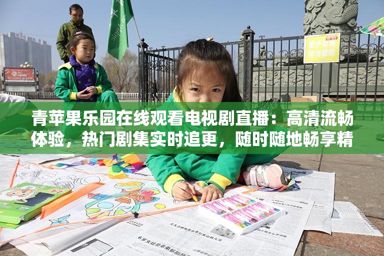 青苹果乐园在线观看电视剧直播：高清流畅体验，热门剧集实时追更，随时随地畅享精彩剧情