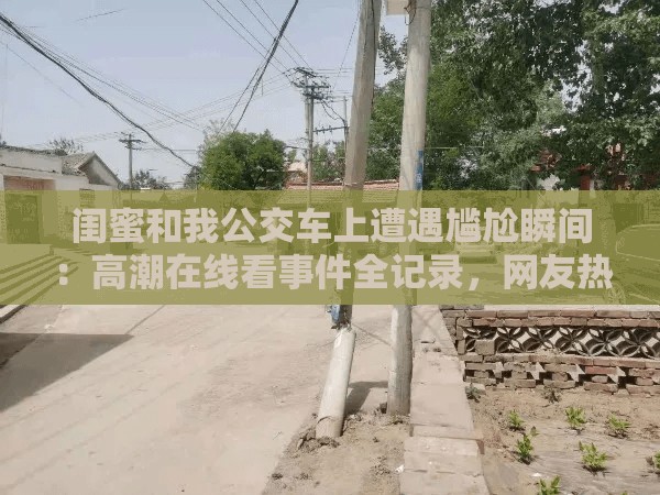 闺蜜和我公交车上遭遇尴尬瞬间：高潮在线看事件全记录，网友热议不断