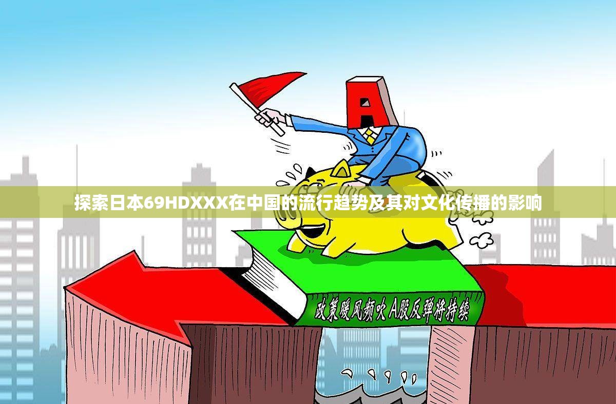 探索日本69HDXXX在中国的流行趋势及其对文化传播的影响