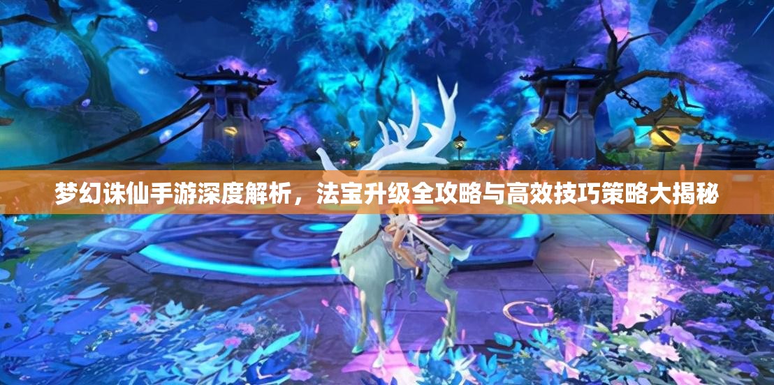 梦幻诛仙手游深度解析，法宝升级全攻略与高效技巧策略大揭秘