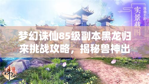 梦幻诛仙85级副本黑龙归来挑战攻略，揭秘兽神出世通关必备秘籍