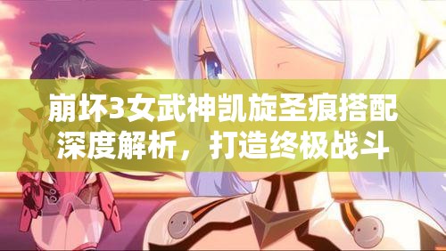 崩坏3女武神凯旋圣痕搭配深度解析，打造终极战斗配置的全面攻略