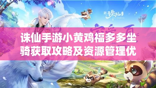 诛仙手游小黄鸡福多多坐骑获取攻略及资源管理优化策略详解