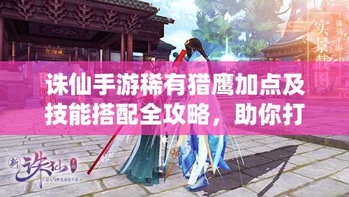 诛仙手游稀有猎鹰加点及技能搭配全攻略，助你打造强力战斗伙伴