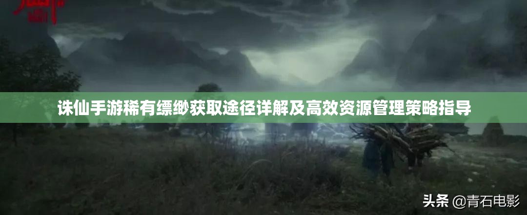 诛仙手游稀有缥缈获取途径详解及高效资源管理策略指导