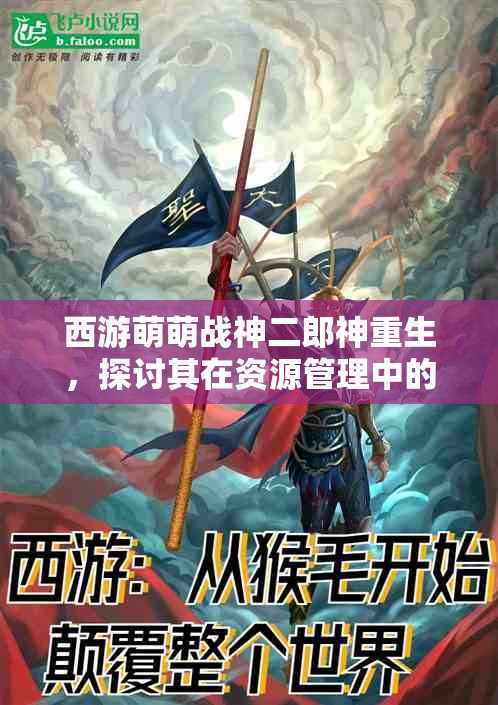 西游萌萌战神二郎神重生，探讨其在资源管理中的关键性角色与策略