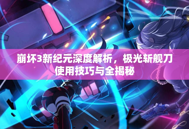 崩坏3新纪元深度解析，极光斩舰刀使用技巧与全揭秘