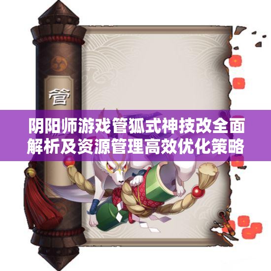 阴阳师游戏管狐式神技改全面解析及资源管理高效优化策略