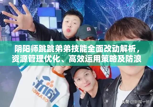 阴阳师跳跳弟弟技能全面改动解析，资源管理优化、高效运用策略及防浪费指南