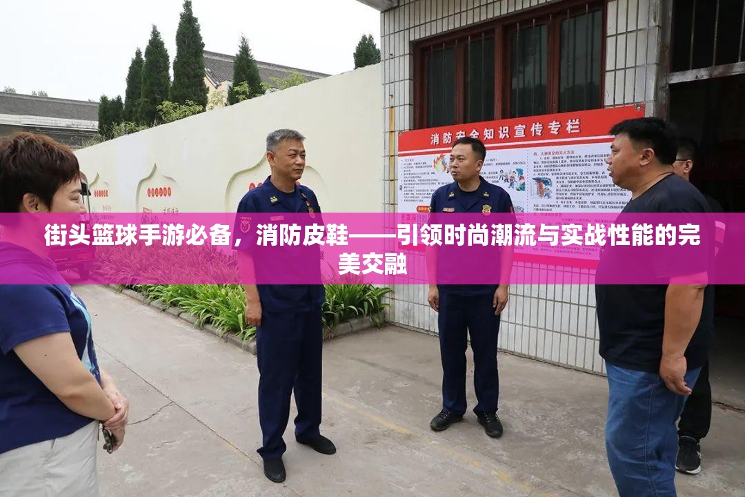 街头篮球手游必备，消防皮鞋——引领时尚潮流与实战性能的完美交融