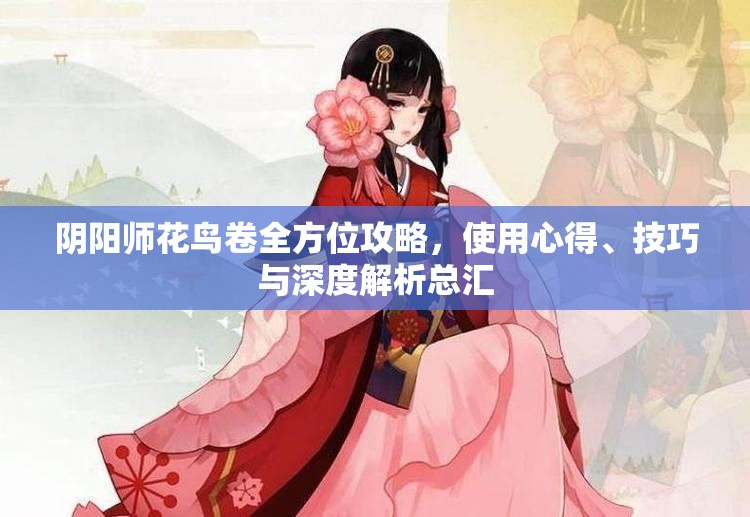 阴阳师花鸟卷全方位攻略，使用心得、技巧与深度解析总汇