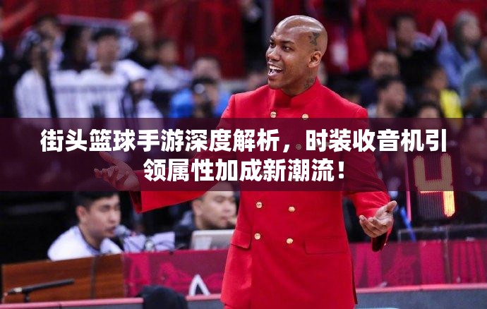 街头篮球手游深度解析，时装收音机引领属性加成新潮流！