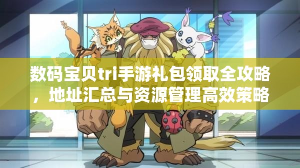 数码宝贝tri手游礼包领取全攻略，地址汇总与资源管理高效策略