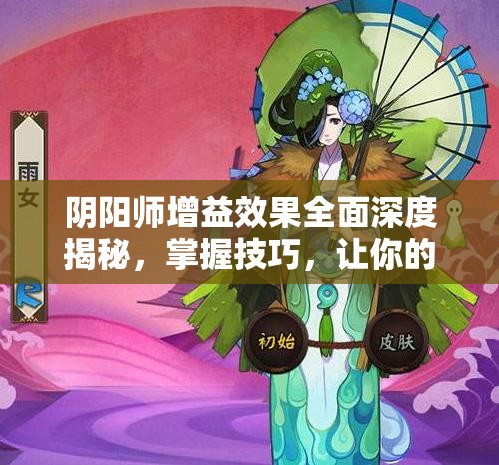 阴阳师增益效果全面深度揭秘，掌握技巧，让你的式神战力实现飙升飞跃