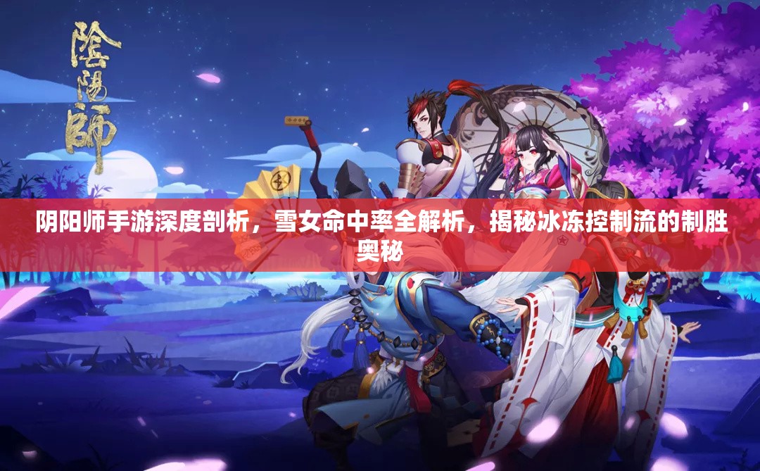 阴阳师手游深度剖析，雪女命中率全解析，揭秘冰冻控制流的制胜奥秘