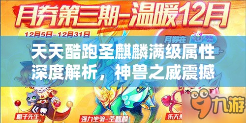 天天酷跑圣麒麟满级属性深度解析，神兽之威震撼登场，驰骋酷跑界无人能敌