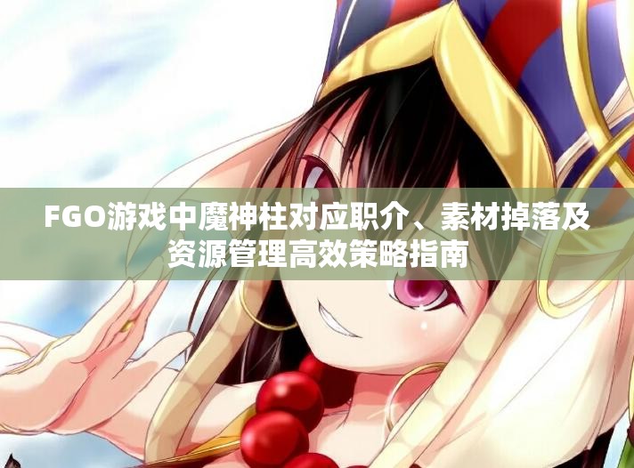 FGO游戏中魔神柱对应职介、素材掉落及资源管理高效策略指南