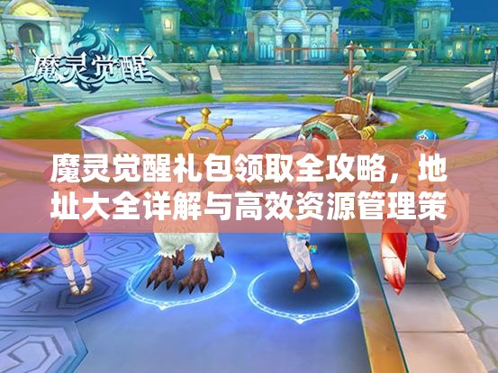 魔灵觉醒礼包领取全攻略，地址大全详解与高效资源管理策略分享