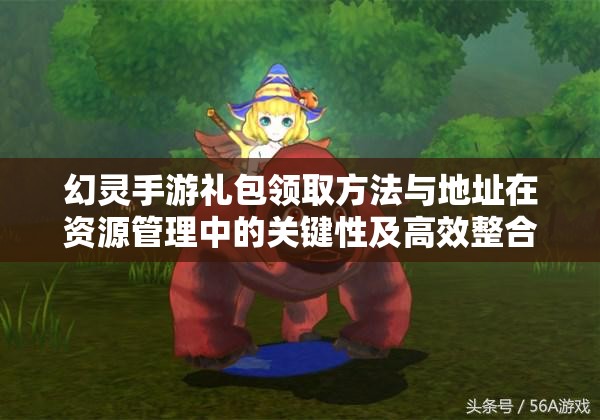 幻灵手游礼包领取方法与地址在资源管理中的关键性及高效整合策略