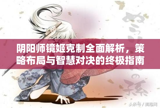 阴阳师镜姬克制全面解析，策略布局与智慧对决的终极指南