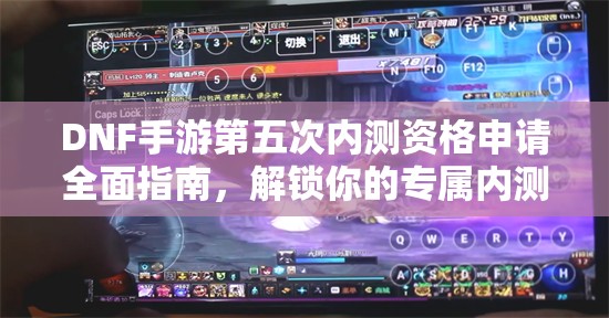 DNF手游第五次内测资格申请全面指南，解锁你的专属内测之旅
