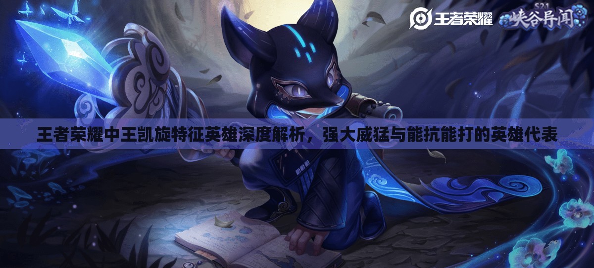 王者荣耀中王凯旋特征英雄深度解析，强大威猛与能抗能打的英雄代表