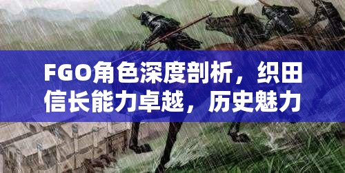 FGO角色深度剖析，织田信长能力卓越，历史魅力与现代游戏形象无限融合