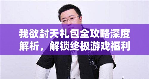 我欲封天礼包全攻略深度解析，解锁终极游戏福利与秘籍的必备指南