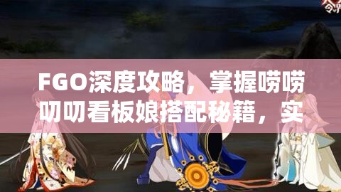 FGO深度攻略，掌握唠唠叨叨看板娘搭配秘籍，实现高效使用策略