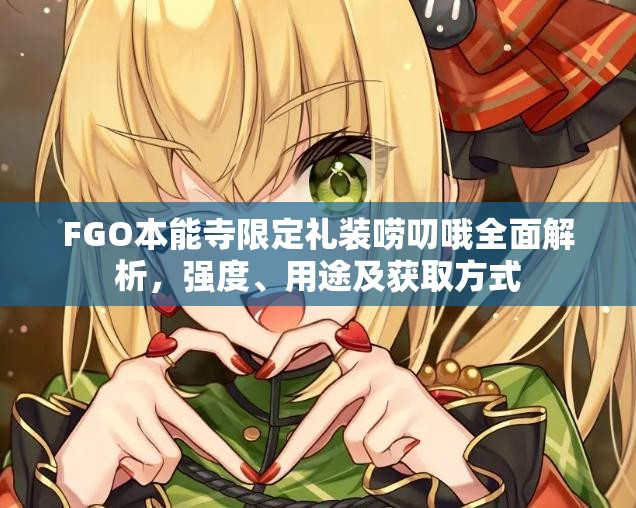 FGO本能寺限定礼装唠叨哦全面解析，强度、用途及获取方式