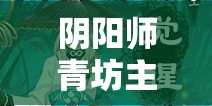 阴阳师青坊主觉醒后实力如何？全面解析觉醒技能与资源管理策略