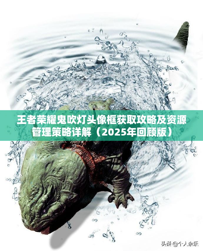 王者荣耀鬼吹灯头像框获取攻略及资源管理策略详解（2025年回顾版）