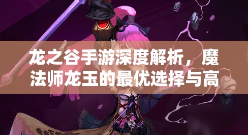 龙之谷手游深度解析，魔法师龙玉的最优选择与高效搭配推荐