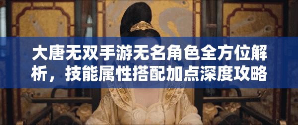 大唐无双手游无名角色全方位解析，技能属性搭配加点深度攻略指南
