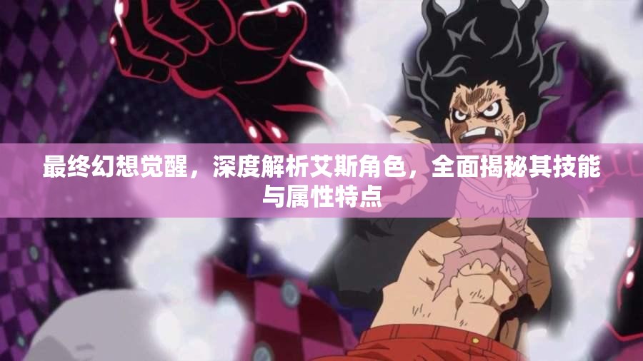 最终幻想觉醒，深度解析艾斯角色，全面揭秘其技能与属性特点