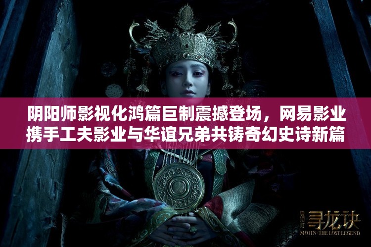 阴阳师影视化鸿篇巨制震撼登场，网易影业携手工夫影业与华谊兄弟共铸奇幻史诗新篇章